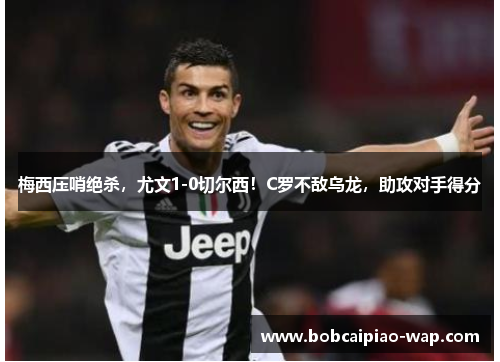 梅西压哨绝杀，尤文1-0切尔西！C罗不敌乌龙，助攻对手得分