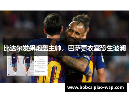 比达尔发飙炮轰主帅，巴萨更衣室恐生波澜