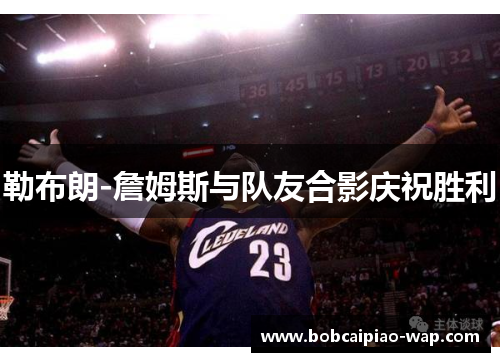 勒布朗-詹姆斯与队友合影庆祝胜利