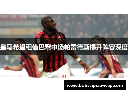 皇马希望租借巴黎中场帕雷德斯提升阵容深度
