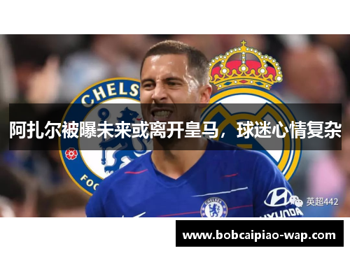 阿扎尔被曝未来或离开皇马，球迷心情复杂