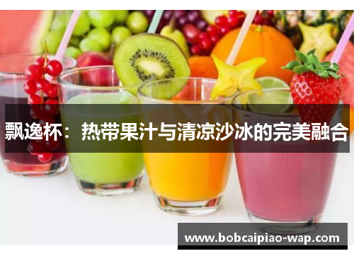 飘逸杯：热带果汁与清凉沙冰的完美融合