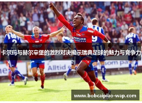 卡尔玛与赫尔辛堡的激烈对决揭示瑞典足球的魅力与竞争力