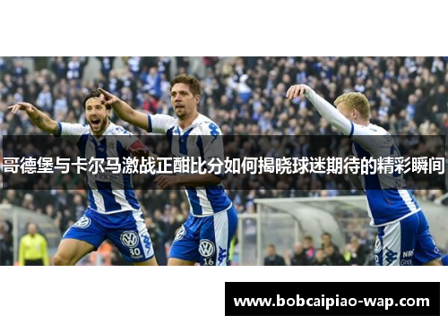 哥德堡与卡尔马激战正酣比分如何揭晓球迷期待的精彩瞬间