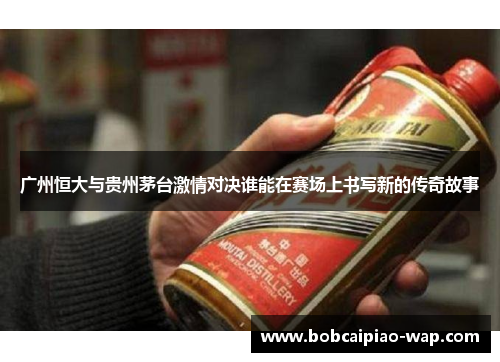 广州恒大与贵州茅台激情对决谁能在赛场上书写新的传奇故事