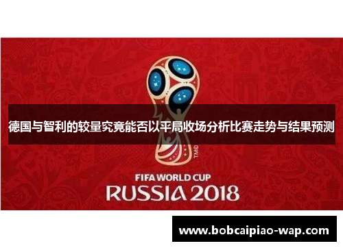 德国与智利的较量究竟能否以平局收场分析比赛走势与结果预测