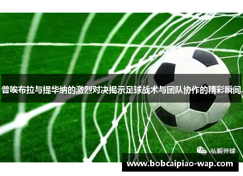 普唉布拉与提华纳的激烈对决揭示足球战术与团队协作的精彩瞬间