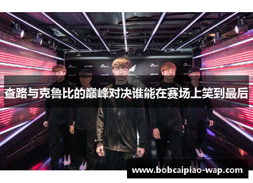 查路与克鲁比的巅峰对决谁能在赛场上笑到最后