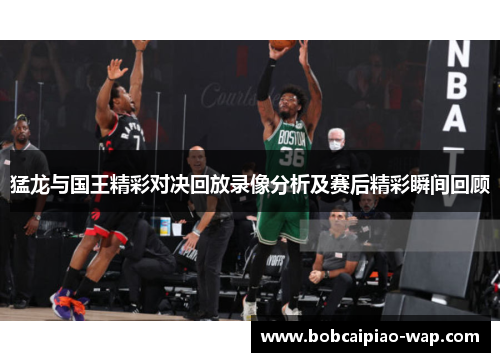 猛龙与国王精彩对决回放录像分析及赛后精彩瞬间回顾