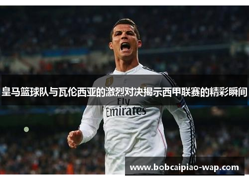 皇马篮球队与瓦伦西亚的激烈对决揭示西甲联赛的精彩瞬间