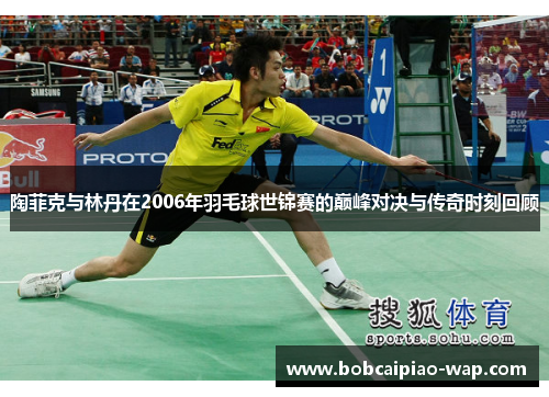 陶菲克与林丹在2006年羽毛球世锦赛的巅峰对决与传奇时刻回顾