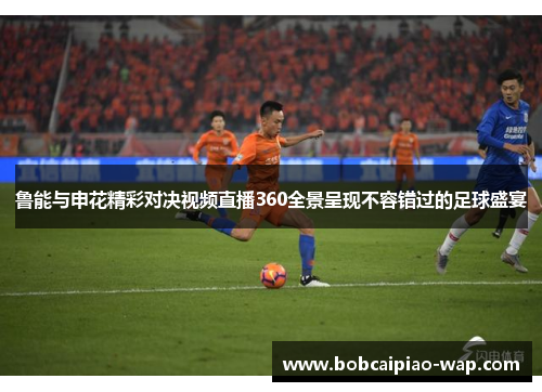 鲁能与申花精彩对决视频直播360全景呈现不容错过的足球盛宴