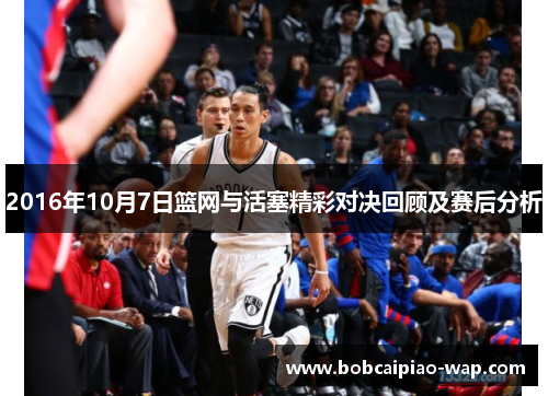 2016年10月7日篮网与活塞精彩对决回顾及赛后分析